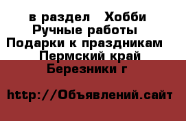  в раздел : Хобби. Ручные работы » Подарки к праздникам . Пермский край,Березники г.